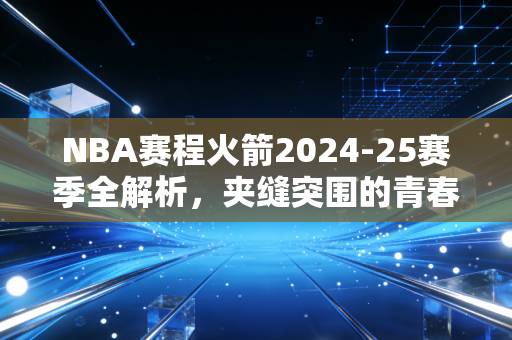 NBA赛程火箭2024-25赛季全解析，夹缝突围的青春军，画了三年的饼终于要熟了？