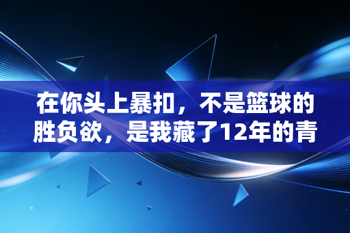 在你头上暴扣，不是篮球的胜负欲，是我藏了12年的青春底气
