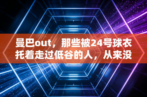 曼巴out，那些被24号球衣托着走过低谷的人，从来没输过