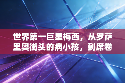 世界第一巨星梅西,从罗萨里奥街头的病小孩,到席卷全球的足球图腾 世界第一巨星梅西,从罗萨里奥街头的病小孩,到席卷全球的足球图腾