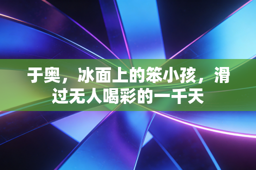 于奥，冰面上的笨小孩，滑过无人喝彩的一千天