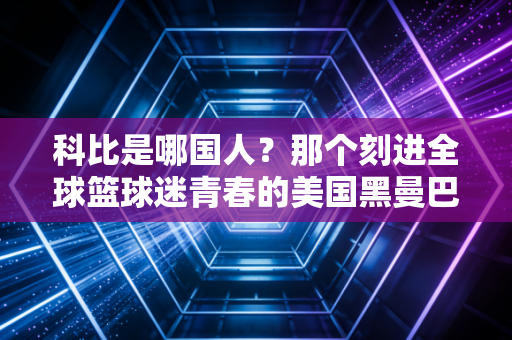 科比是哪国人?那个刻进全球篮球迷青春的美国黑曼巴,从未真正离开 科比是哪国人?那个刻进全球篮球迷青春的美国黑曼巴,从未真正离开