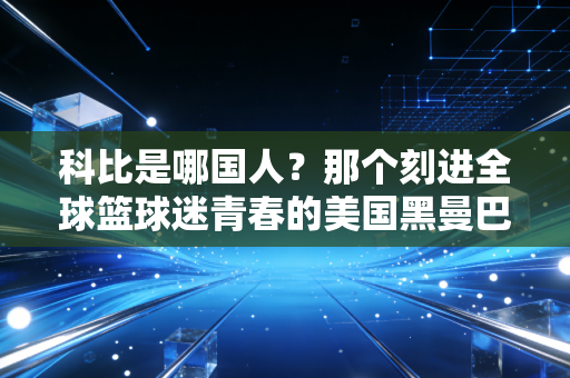 科比是哪国人？那个刻进全球篮球迷青春的美国黑曼巴，从未真正离开