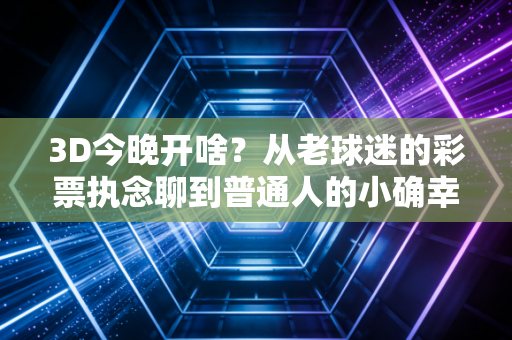 3D今晚开啥？从老球迷的彩票执念聊到普通人的小确幸体育消费观