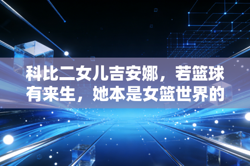 科比二女儿吉安娜，若篮球有来生，她本是女篮世界的下一个黑曼巴