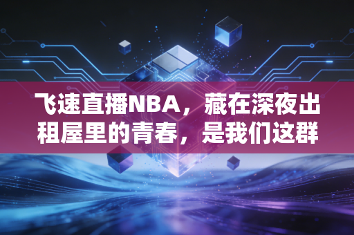 飞速直播NBA，藏在深夜出租屋里的青春，是我们这群打工人没说出口的浪漫