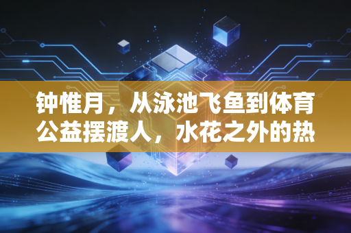 钟惟月，从泳池飞鱼到体育公益摆渡人，水花之外的热爱更动人