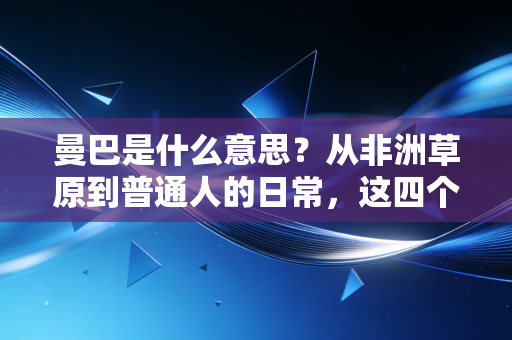 曼巴是什么意思?从非洲草原到普通人的日常,这四个字早就不止是篮球符号 曼巴是什么意思?从非洲草原到普通人的日常,这四个字早就不止是篮球符号