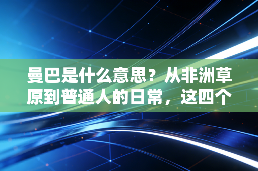 曼巴是什么意思?从非洲草原到普通人的日常,这四个字早就不止是篮球符号 曼巴是什么意思?从非洲草原到普通人的日常,这四个字早就不止是篮球符号