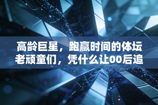 高龄巨星,跑赢时间的体坛老顽童们,凭什么让00后追着喊偶像? 高龄巨星,跑赢时间的体坛老顽童们,凭什么让00后追着喊偶像?