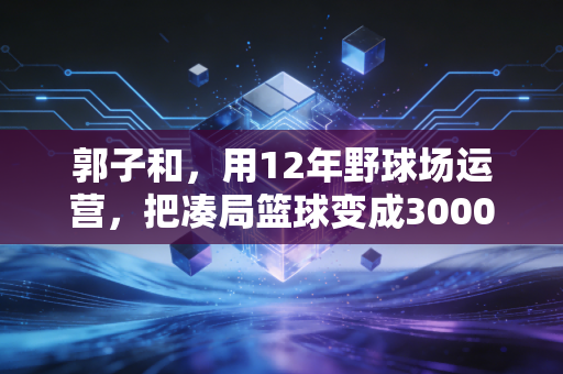 郭子和，用12年野球场运营，把凑局篮球变成3000人的生活锚点
