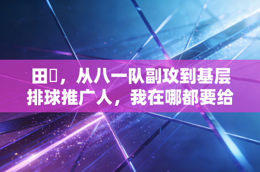 田玥，从八一队副攻到基层排球推广人，我在哪都要给排球扣好关键球
