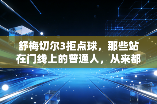 舒梅切尔3拒点球，那些站在门线上的普通人，从来都不信命中注定
