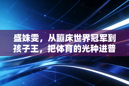 盛姝雯,从蹦床世界冠军到孩子王,把体育的光种进普通人的日常 盛姝雯,从蹦床世界冠军到孩子王,把体育的光种进普通人的日常