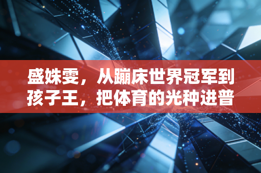 盛姝雯,从蹦床世界冠军到孩子王,把体育的光种进普通人的日常 盛姝雯,从蹦床世界冠军到孩子王,把体育的光种进普通人的日常