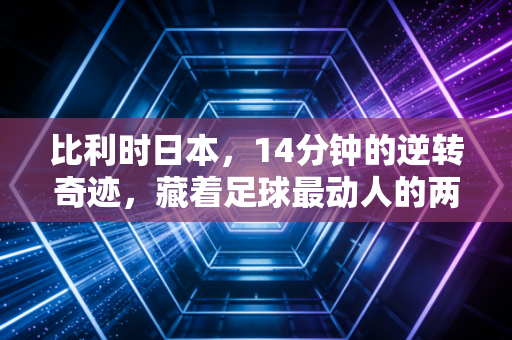 比利时日本,14分钟的逆转奇迹,藏着足球最动人的两种答案 比利时日本,14分钟的逆转奇迹,藏着足球最动人的两种答案