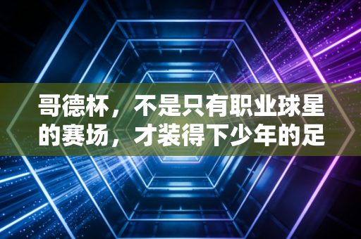 哥德杯,不是只有职业球星的赛场,才装得下少年的足球梦 哥德杯,不是只有职业球星的赛场,才装得下少年的足球梦