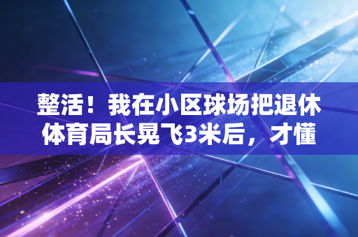 整活!我在小区球场把退休体育局长晃飞3米后,才懂中国民间体育的狠活全藏在烟火气里 整活!我在小区球场把退休体育局长晃飞3米后,才懂中国民间体育的狠活全藏在烟火气里