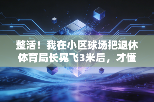 整活!我在小区球场把退休体育局长晃飞3米后,才懂中国民间体育的狠活全藏在烟火气里 整活!我在小区球场把退休体育局长晃飞3米后,才懂中国民间体育的狠活全藏在烟火气里