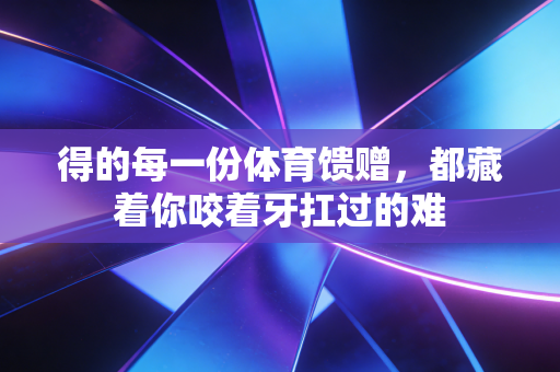 得的每一份体育馈赠,都藏着你咬着牙扛过的难 得的每一份体育馈赠,都藏着你咬着牙扛过的难