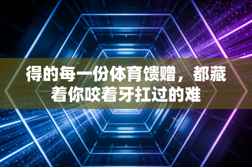 得的每一份体育馈赠,都藏着你咬着牙扛过的难 得的每一份体育馈赠,都藏着你咬着牙扛过的难