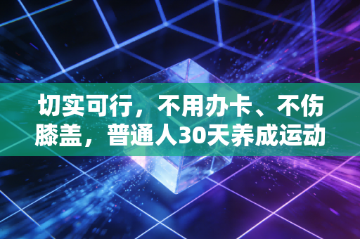 切实可行,不用办卡、不伤膝盖,普通人30天养成运动习惯的全指南 切实可行,不用办卡、不伤膝盖,普通人30天养成运动习惯的全指南
