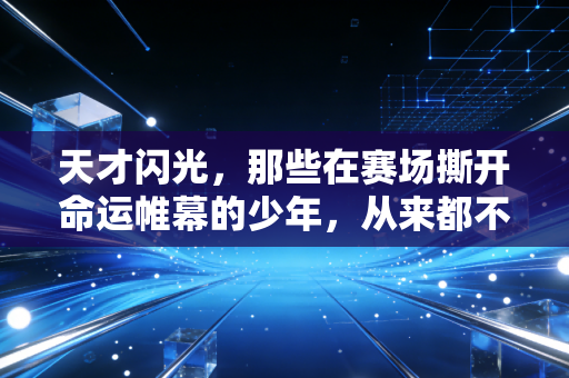 天才闪光,那些在赛场撕开命运帷幕的少年,从来都不止天赋二字 天才闪光,那些在赛场撕开命运帷幕的少年,从来都不止天赋二字