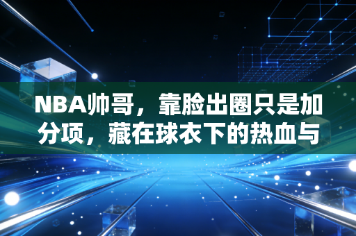 NBA帅哥,靠脸出圈只是加分项,藏在球衣下的热血与温柔才是顶流密码 NBA帅哥,靠脸出圈只是加分项,藏在球衣下的热血与温柔才是顶流密码