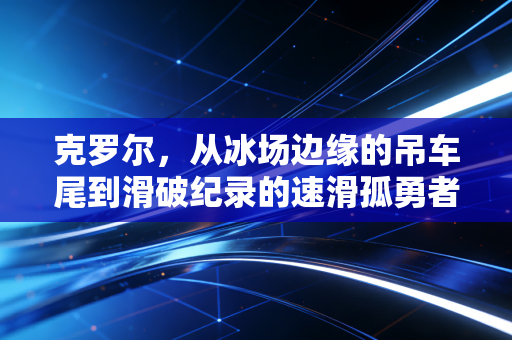 克罗尔，从冰场边缘的吊车尾到滑破纪录的速滑孤勇者