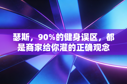 瑟斯，90%的健身误区，都是商家给你灌的正确观念