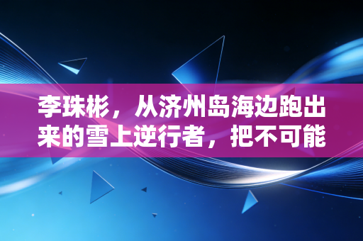 李珠彬,从济州岛海边跑出来的雪上逆行者,把不可能活成日常 李珠彬,从济州岛海边跑出来的雪上逆行者,把不可能活成日常