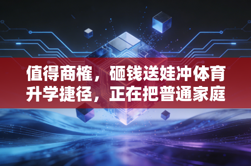 值得商榷，砸钱送娃冲体育升学捷径，正在把普通家庭拖进教育焦虑的新陷阱
