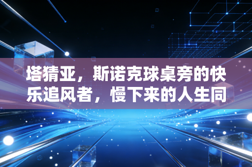 塔猜亚,斯诺克球桌旁的快乐追风者,慢下来的人生同样精彩 塔猜亚,斯诺克球桌旁的快乐追风者,慢下来的人生同样精彩