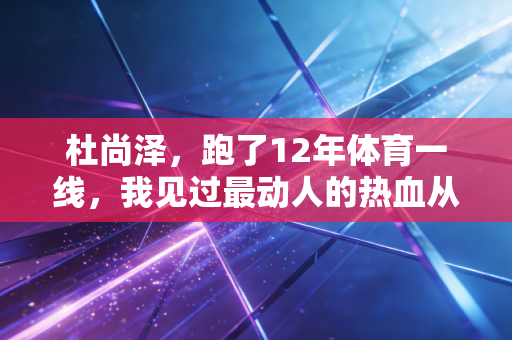 杜尚泽，跑了12年体育一线，我见过最动人的热血从来不在领奖台