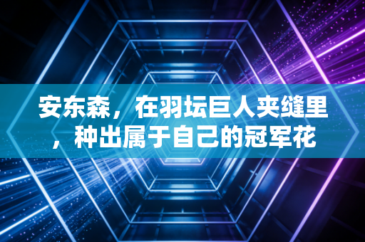 安东森,在羽坛巨人夹缝里,种出属于自己的冠军花 安东森,在羽坛巨人夹缝里,种出属于自己的冠军花
