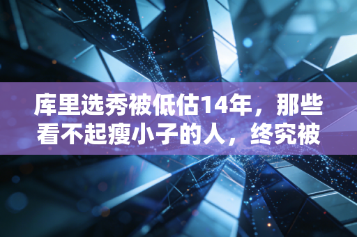 库里选秀被低估14年,那些看不起瘦小子的人,终究被时代打了脸 库里选秀被低估14年,那些看不起瘦小子的人,终究被时代打了脸