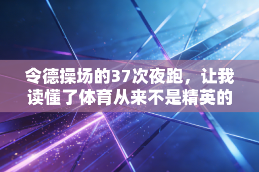 令德操场的37次夜跑，让我读懂了体育从来不是精英的专属游戏