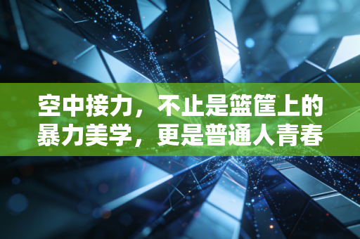 空中接力,不止是篮筐上的暴力美学,更是普通人青春里最亮的高光 空中接力,不止是篮筐上的暴力美学,更是普通人青春里最亮的高光