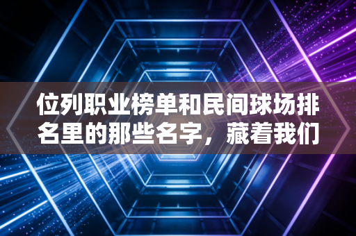 位列职业榜单和民间球场排名里的那些名字,藏着我们这代人最滚烫的体育青春 位列职业榜单和民间球场排名里的那些名字,藏着我们这代人最滚烫的体育青春