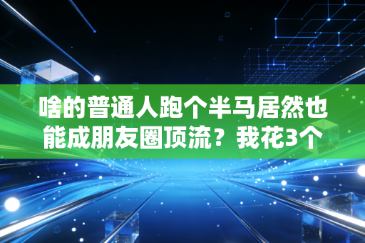 啥的普通人跑个半马居然也能成朋友圈顶流？我花3个月亲身试了试