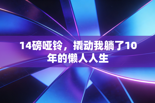 14磅哑铃,撬动我躺了10年的懒人人生 14磅哑铃,撬动我躺了10年的懒人人生
