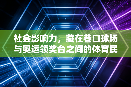 社会影响力,藏在巷口球场与奥运领奖台之间的体育民生密码 社会影响力,藏在巷口球场与奥运领奖台之间的体育民生密码