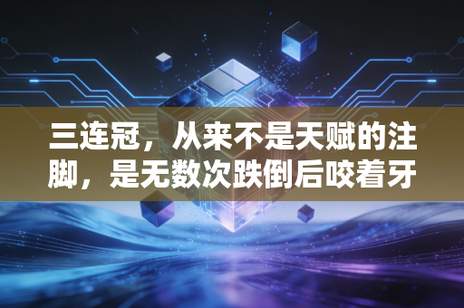 三连冠,从来不是天赋的注脚,是无数次跌倒后咬着牙踩出来的勋章 三连冠,从来不是天赋的注脚,是无数次跌倒后咬着牙踩出来的勋章