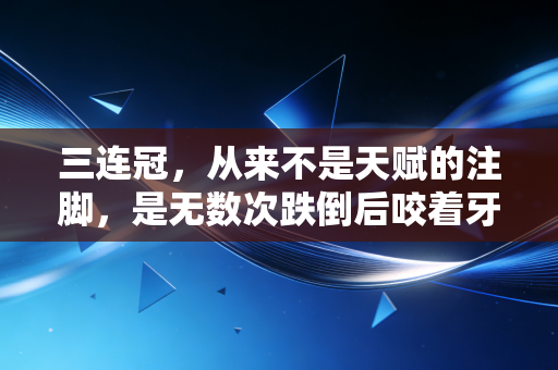 三连冠，从来不是天赋的注脚，是无数次跌倒后咬着牙踩出来的勋章