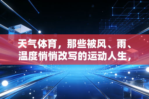 天气体育，那些被风、雨、温度悄悄改写的运动人生，你我都经历过