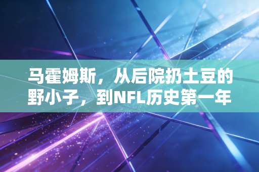 马霍姆斯,从后院扔土豆的野小子,到NFL历史第一年薪,普通人真的能复制他的成功逻辑 马霍姆斯,从后院扔土豆的野小子,到NFL历史第一年薪,普通人真的能复制他的成功逻辑
