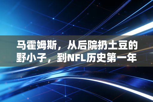 马霍姆斯，从后院扔土豆的野小子，到NFL历史第一年薪，普通人真的能复制他的成功逻辑