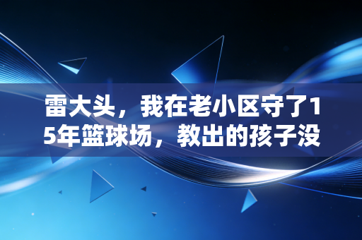 雷大头,我在老小区守了15年篮球场,教出的孩子没一个走歪路 雷大头,我在老小区守了15年篮球场,教出的孩子没一个走歪路