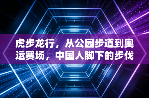 虎步龙行，从公园步道到奥运赛场，中国人脚下的步伐里藏着最生动的体育精气神