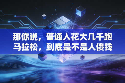 那你说,普通人花大几千跑马拉松,到底是不是人傻钱多? 那你说,普通人花大几千跑马拉松,到底是不是人傻钱多?
